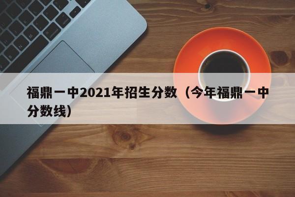 福鼎一中2021年招生分数(今年福鼎一中分数线)