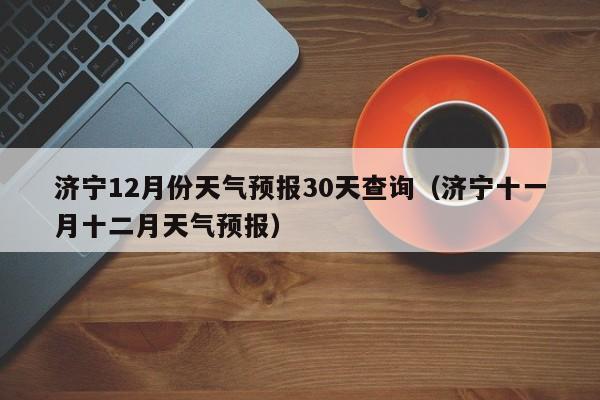 济宁12月份天气预报30天查询(济宁十一月十二月天气预报)