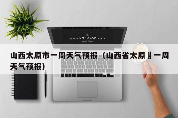 山西太原市一周天气预报(山西省太原巿一周天气预报)