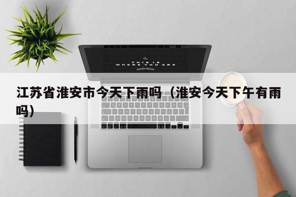江苏省淮安市今天下雨吗(淮安今天下午有雨吗)