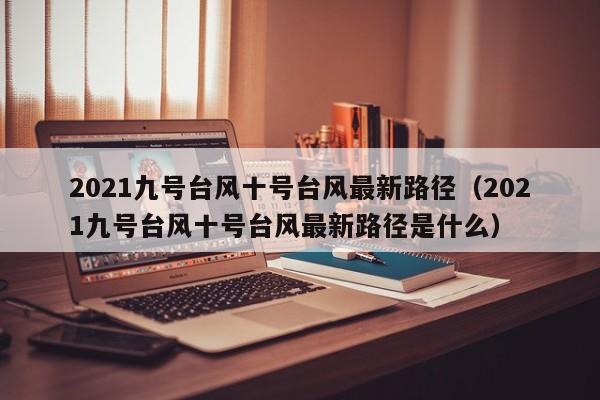 2021九号台风十号台风最新路径(2021九号台风十号台风最新路径是什么)