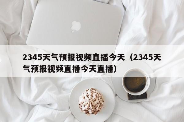 2345天气预报视频直播今天(2345天气预报视频直播今天直播)