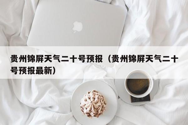 贵州锦屏天气二十号预报(贵州锦屏天气二十号预报最新)