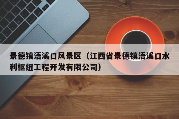 景德镇浯溪口风景区(江西省景德镇浯溪口水利枢纽工程开发有限公司)