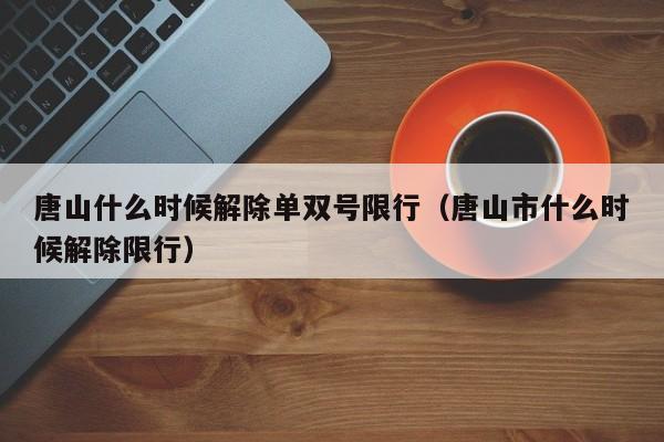 唐山什么时候解除单双号限行(唐山市什么时候解除限行)