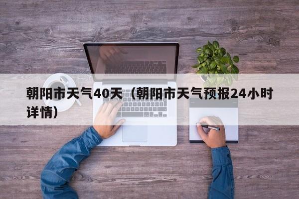 朝阳市天气40天(朝阳市天气预报24小时详情)