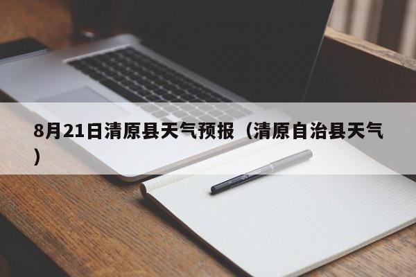 8月21日清原县天气预报(清原自治县天气)