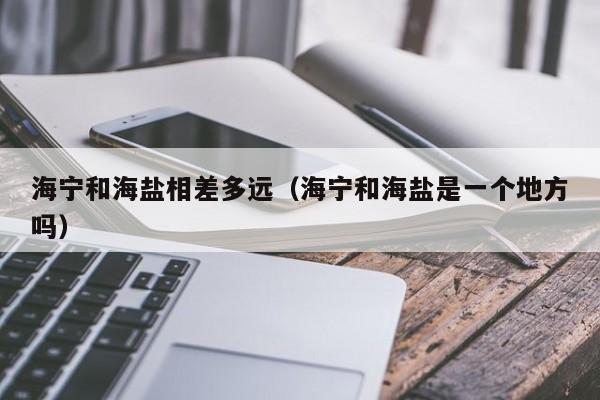 海宁和海盐相差多远(海宁和海盐是一个地方吗)