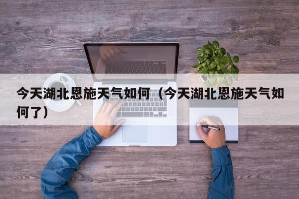 今天湖北恩施天气如何(今天湖北恩施天气如何了)