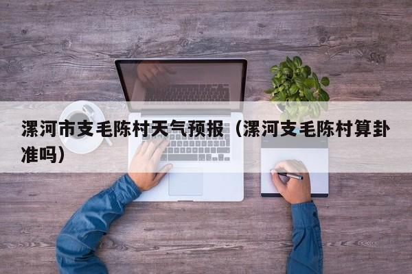 漯河市支毛陈村天气预报(漯河支毛陈村算卦准吗)