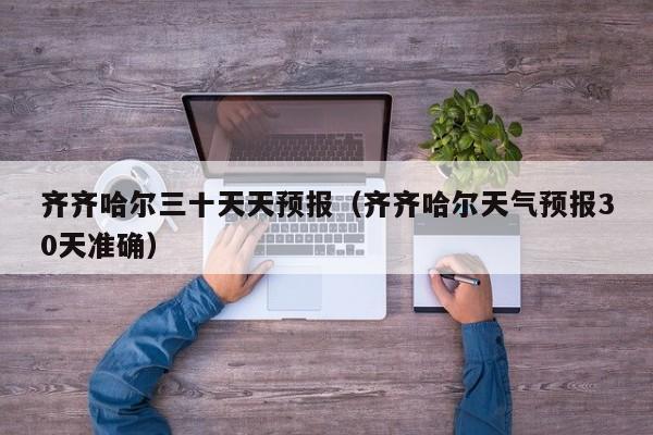 齐齐哈尔三十天天预报(齐齐哈尔天气预报30天准确)
