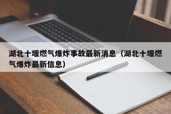 湖北十堰燃气爆炸事故最新消息(湖北十堰燃气爆炸最新信息)