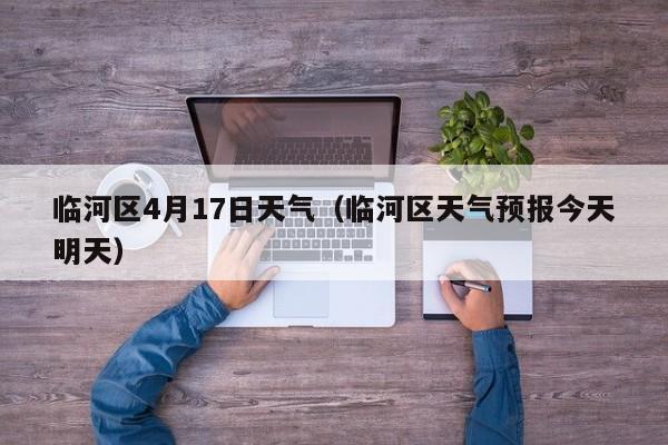临河区4月17日天气(临河区天气预报今天明天)