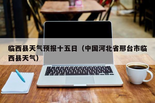 临西县天气预报十五日(中国河北省邢台市临西县天气)