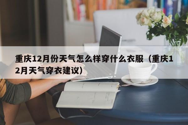 重庆12月份天气怎么样穿什么衣服(重庆12月天气穿衣建议)