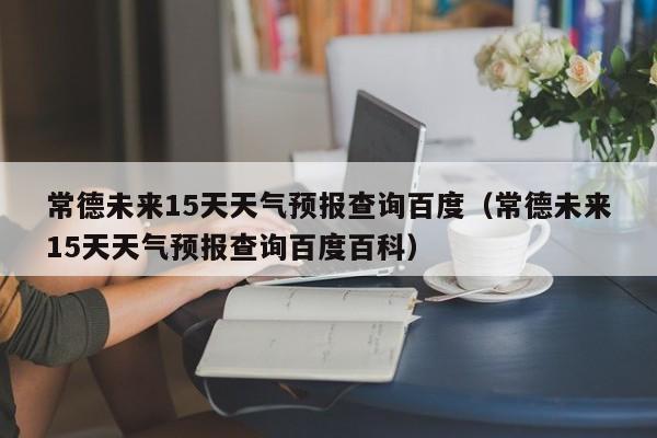常德未来15天天气预报查询百度(常德未来15天天气预报查询百度百科)