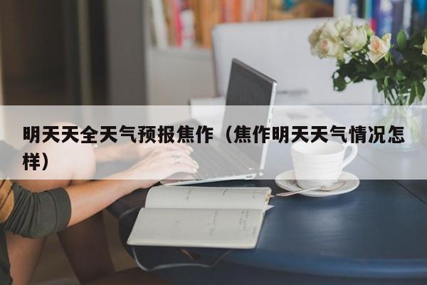 明天天全天气预报焦作(焦作明天天气情况怎样)