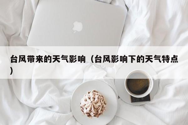 台风带来的天气影响(台风影响下的天气特点)