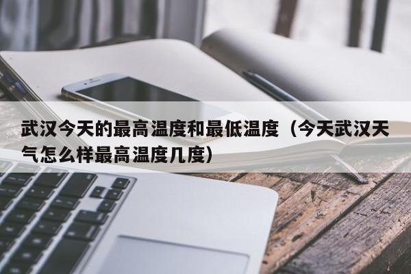 武汉今天的最高温度和最低温度(今天武汉天气怎么样最高温度几度)