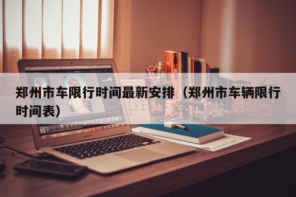 郑州市车限行时间最新安排(郑州市车辆限行时间表)