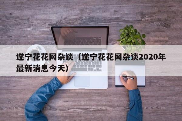 遂宁花花网杂谈(遂宁花花网杂谈2020年最新消息今天)