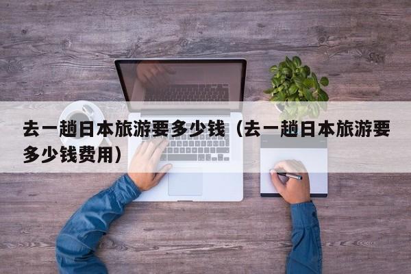 去一趟日本旅游要多少钱(去一趟日本旅游要多少钱费用)