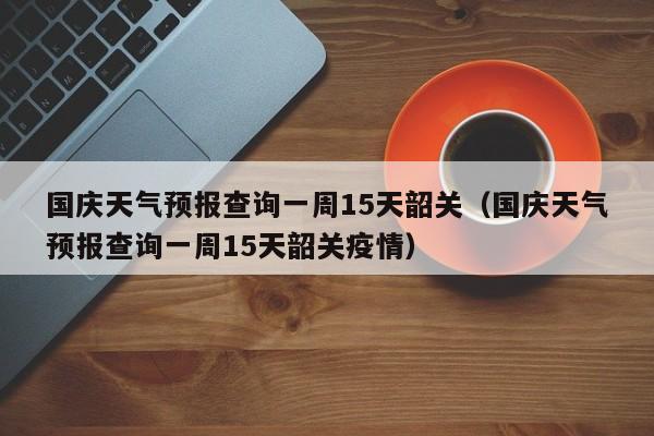 国庆天气预报查询一周15天韶关(国庆天气预报查询一周15天韶关疫情)