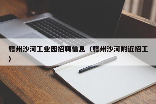 赣州沙河工业园招聘信息(赣州沙河附近招工)