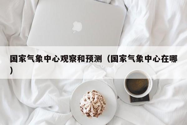 国家气象中心观察和预测(国家气象中心在哪)