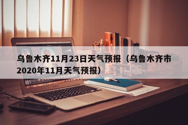 乌鲁木齐11月23日天气预报(乌鲁木齐市2020年11月天气预报)