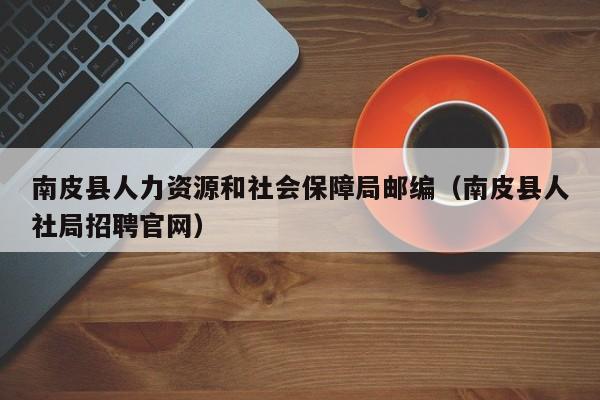 南皮县人力资源和社会保障局邮编(南皮县人社局招聘官网)