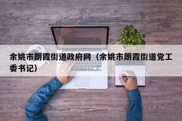 余姚市朗霞街道政府网(余姚市朗霞街道党工委书记)
