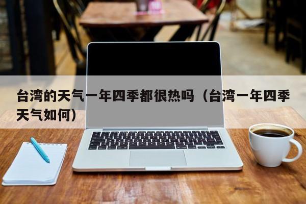 台湾的天气一年四季都很热吗(台湾一年四季天气如何)