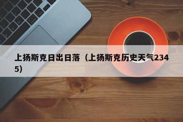 上扬斯克日出日落(上扬斯克历史天气2345)
