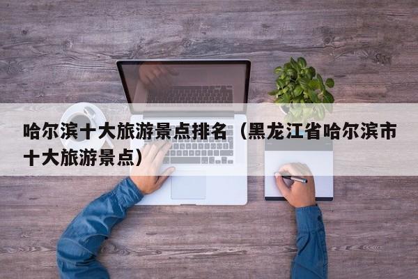 哈尔滨十大旅游景点排名(黑龙江省哈尔滨市十大旅游景点)