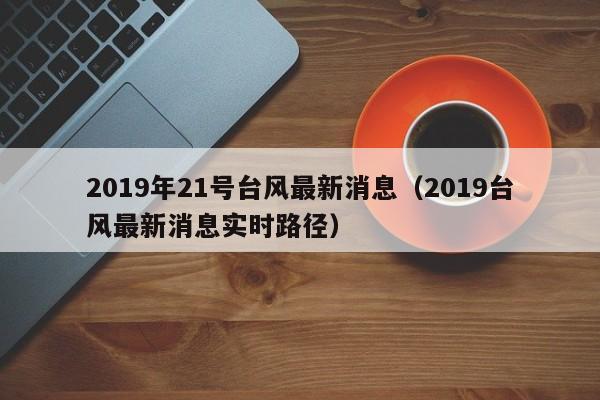 2019年21号台风最新消息(2019台风最新消息实时路径)