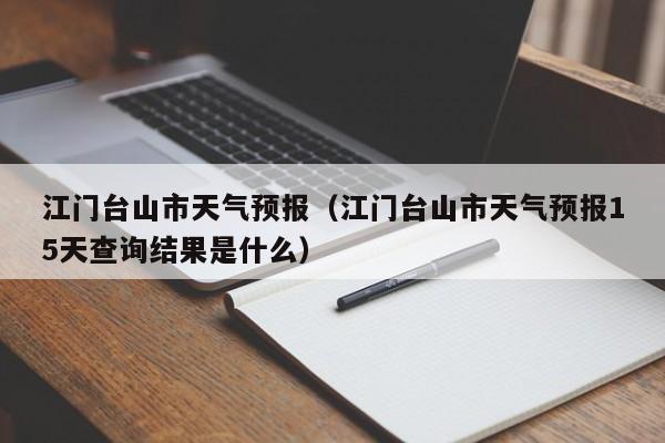 江门台山市天气预报(江门台山市天气预报15天查询结果是什么)