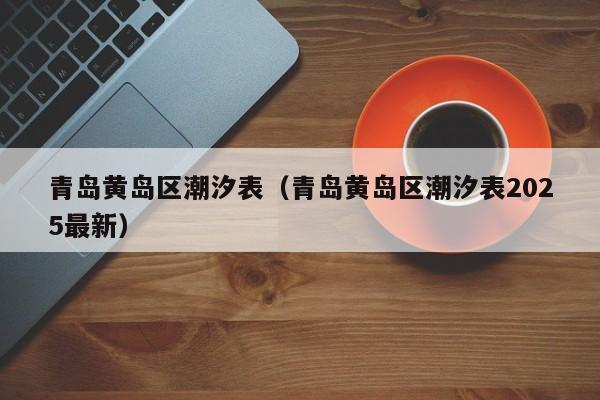 青岛黄岛区潮汐表(青岛黄岛区潮汐表2025最新)