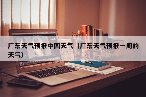 广东天气预报中国天气(广东天气预报一周的天气)