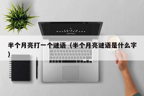 半个月亮打一个谜语(半个月亮谜语是什么字)