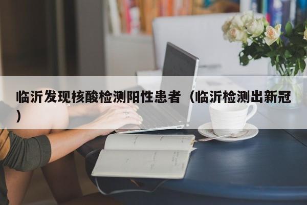临沂发现核酸检测阳性患者(临沂检测出新冠)