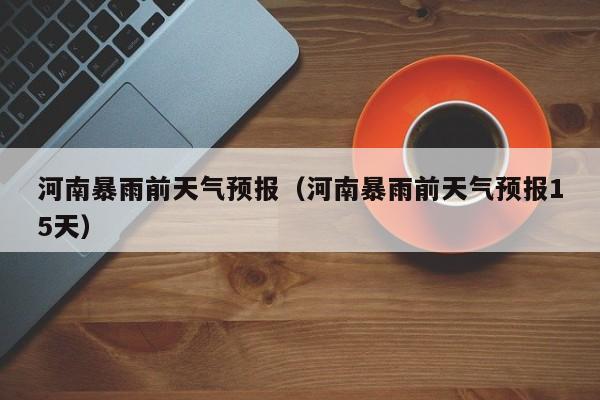 河南暴雨前天气预报(河南暴雨前天气预报15天)