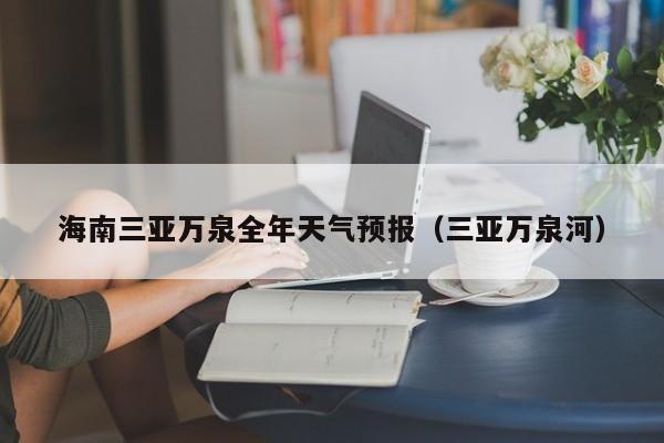 海南三亚万泉全年天气预报(三亚万泉河)