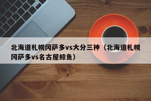 北海道札幌冈萨多vs大分三神(北海道札幌冈萨多vs名古屋鲸鱼)