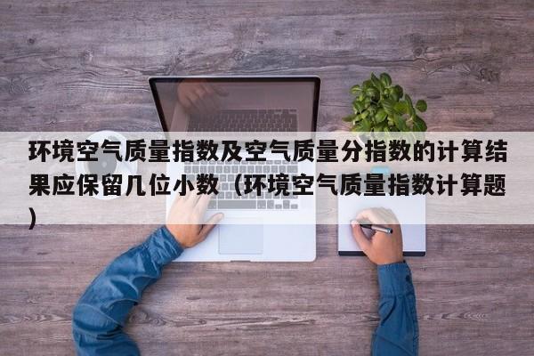 环境空气质量指数及空气质量分指数的计算结果应保留几位小数(环境空气质量指数计算题)