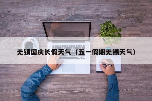 无锡国庆长假天气(五一假期无锡天气)