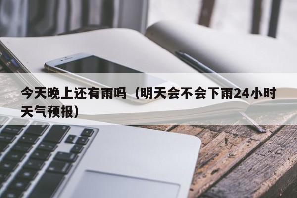 今天晚上还有雨吗(明天会不会下雨24小时天气预报)