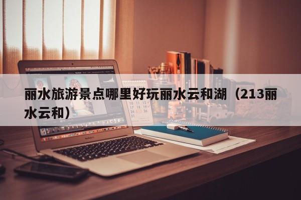 丽水旅游景点哪里好玩丽水云和湖(213丽水云和)