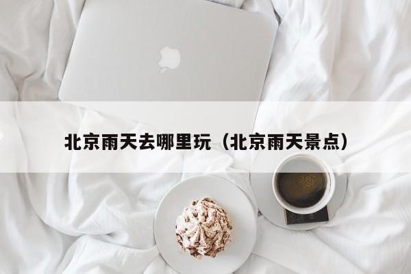 北京雨天去哪里玩(北京雨天景点)