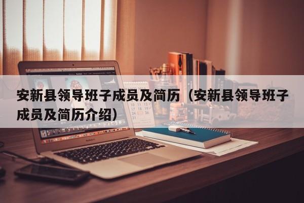 安新县领导班子成员及简历(安新县领导班子成员及简历介绍)